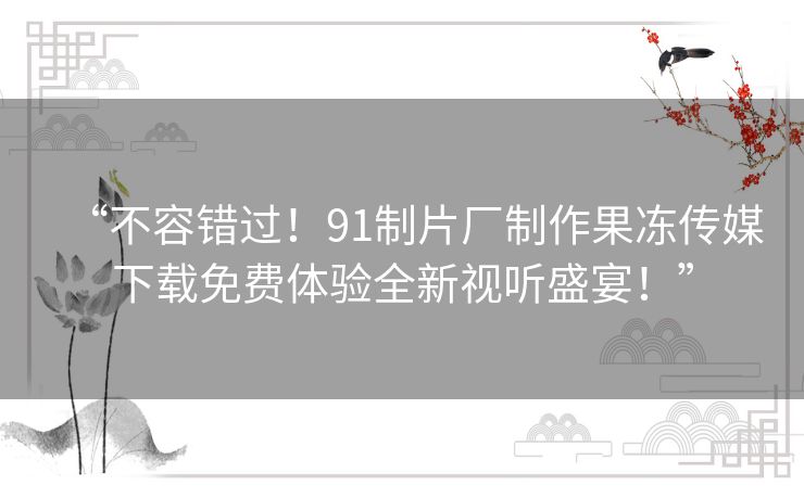 “不容错过！91制片厂制作果冻传媒下载免费体验全新视听盛宴！”