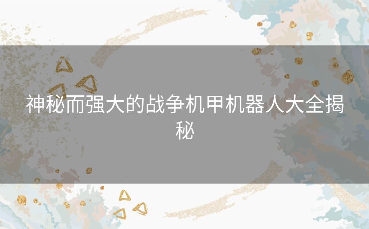 神秘而强大的战争机甲机器人大全揭秘