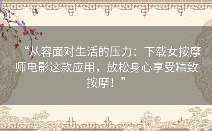 “从容面对生活的压力：下载女按摩师电影这款应用，放松身心享受精致按摩！”