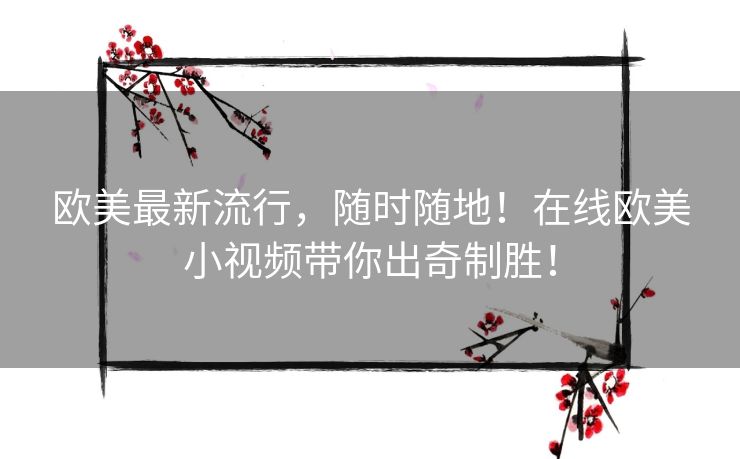欧美最新流行，随时随地！在线欧美小视频带你出奇制胜！