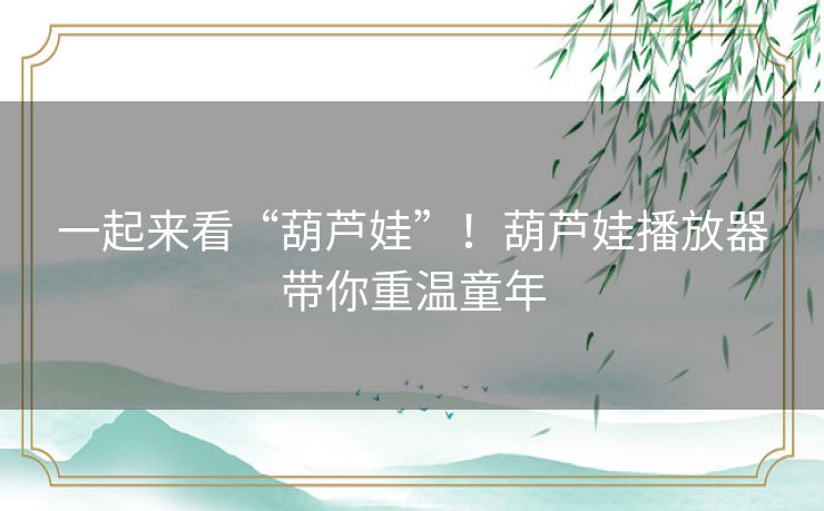 一起来看“葫芦娃”！葫芦娃播放器带你重温童年