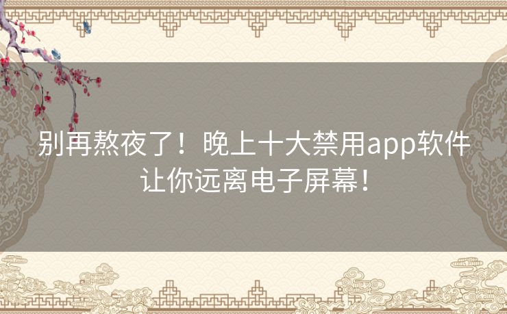 别再熬夜了！晚上十大禁用app软件让你远离电子屏幕！
