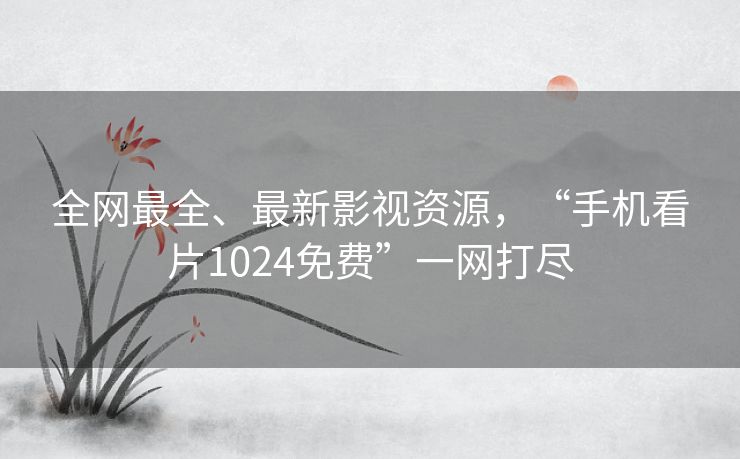 全网最全、最新影视资源，“手机看片1024免费”一网打尽