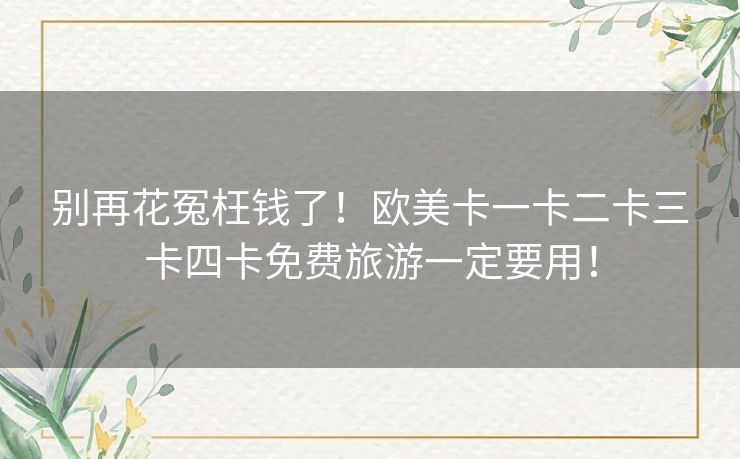 别再花冤枉钱了！欧美卡一卡二卡三卡四卡免费旅游一定要用！