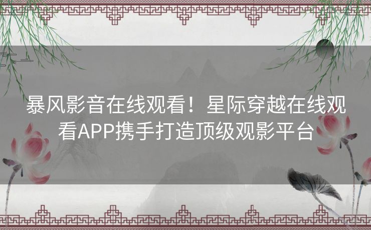暴风影音在线观看！星际穿越在线观看APP携手打造顶级观影平台