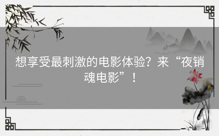 想享受最刺激的电影体验？来“夜销魂电影”！