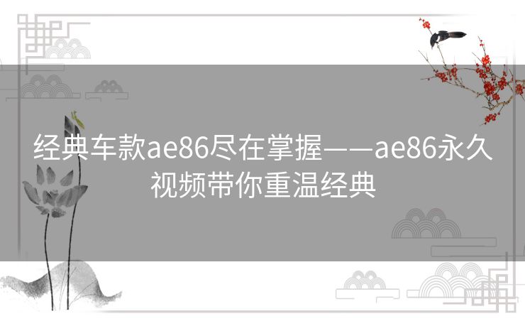 经典车款ae86尽在掌握——ae86永久视频带你重温经典