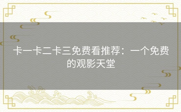 卡一卡二卡三免费看推荐：一个免费的观影天堂