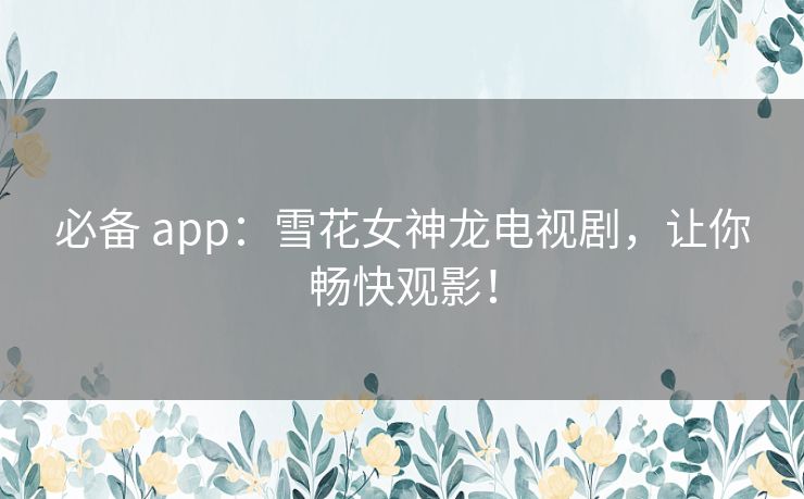 必备 app：雪花女神龙电视剧，让你畅快观影！