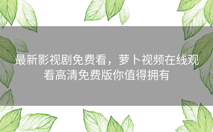 最新影视剧免费看，萝卜视频在线观看高清免费版你值得拥有