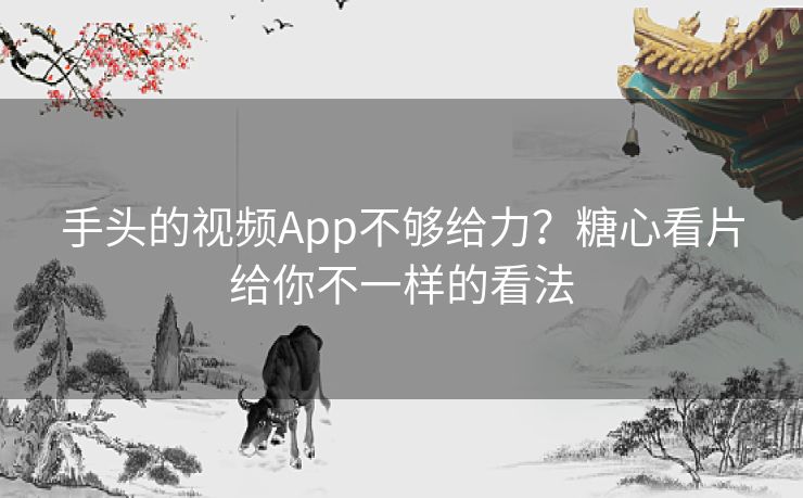 手头的视频App不够给力？糖心看片给你不一样的看法