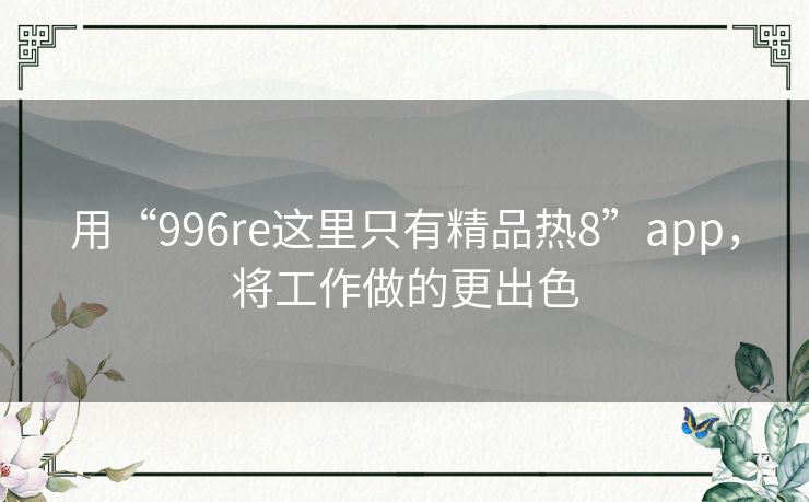 用“996re这里只有精品热8”app，将工作做的更出色