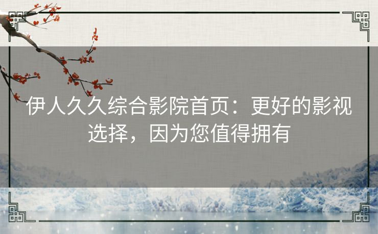 伊人久久综合影院首页：更好的影视选择，因为您值得拥有