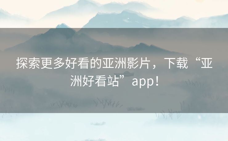 探索更多好看的亚洲影片，下载“亚洲好看站”app！