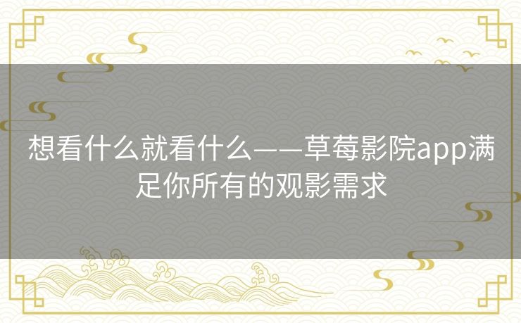 想看什么就看什么——草莓影院app满足你所有的观影需求