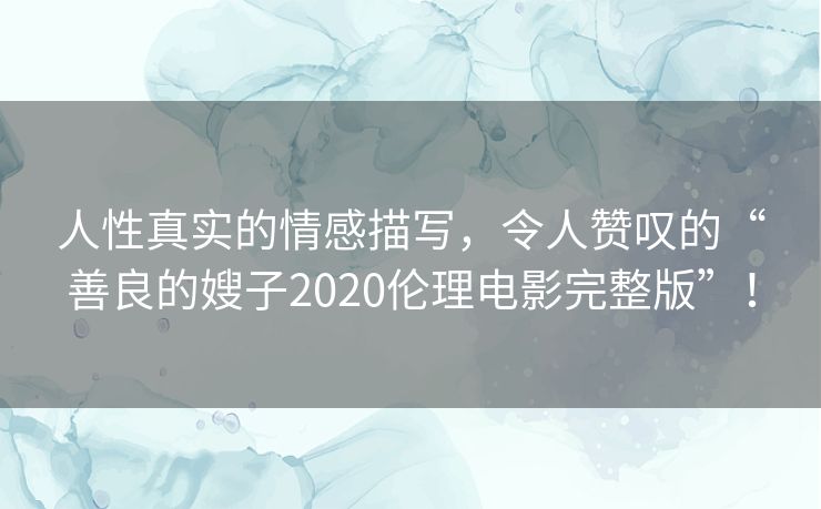 人性真实的情感描写，令人赞叹的“善良的嫂子2020伦理电影完整版”！
