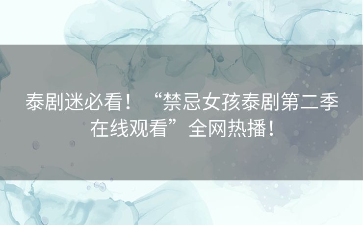 泰剧迷必看！“禁忌女孩泰剧第二季在线观看”全网热播！