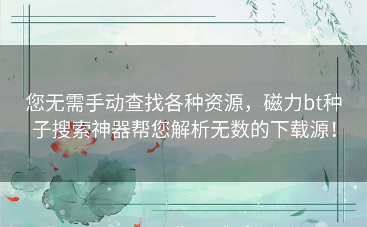 您无需手动查找各种资源，磁力bt种子搜索神器帮您解析无数的下载源！
