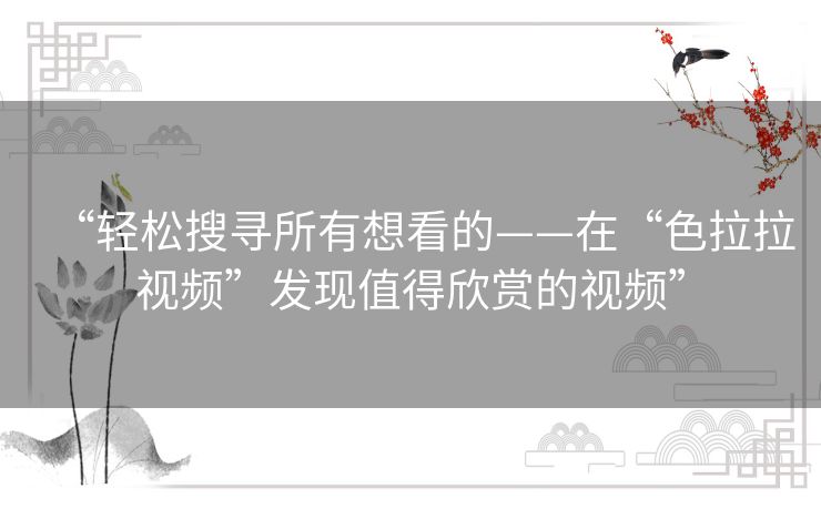 “轻松搜寻所有想看的——在“色拉拉视频”发现值得欣赏的视频”