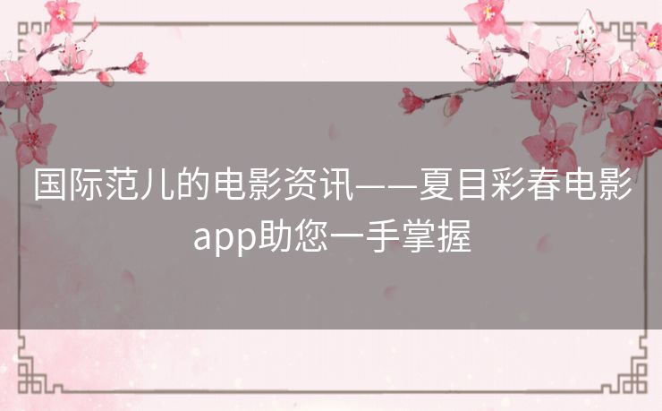 国际范儿的电影资讯——夏目彩春电影app助您一手掌握