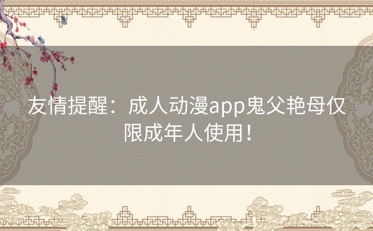 友情提醒：成人动漫app鬼父艳母仅限成年人使用！