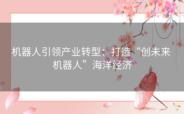 机器人引领产业转型：打造“创未来 机器人”海洋经济