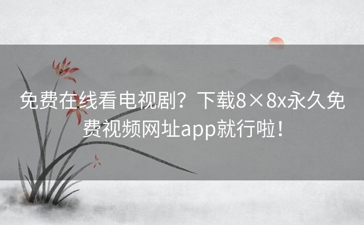 免费在线看电视剧？下载8×8x永久免费视频网址app就行啦！