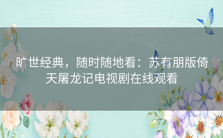 旷世经典，随时随地看：苏有朋版倚天屠龙记电视剧在线观看