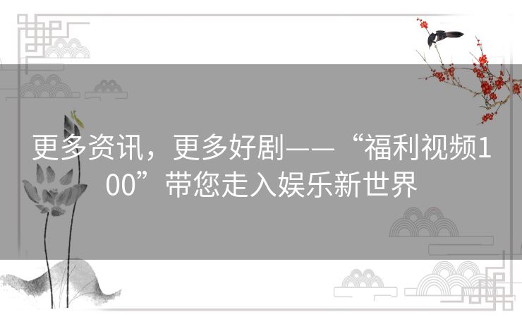 更多资讯，更多好剧——“福利视频100”带您走入娱乐新世界