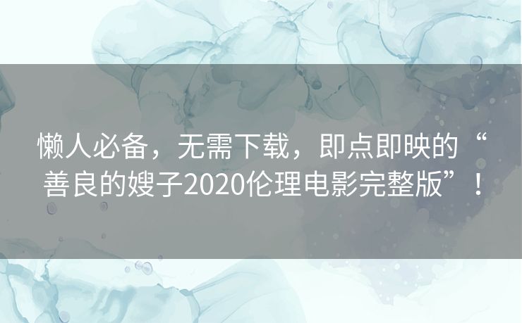 懒人必备，无需下载，即点即映的“善良的嫂子2020伦理电影完整版”！