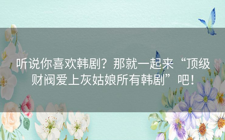 听说你喜欢韩剧？那就一起来“顶级财阀爱上灰姑娘所有韩剧”吧！