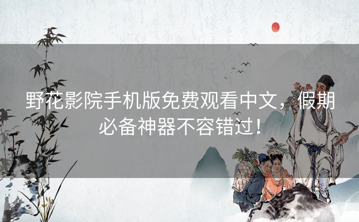 野花影院手机版免费观看中文，假期必备神器不容错过！