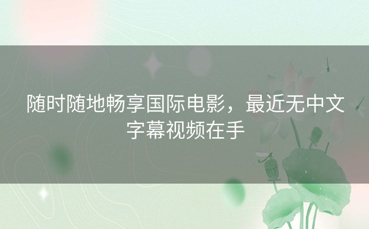随时随地畅享国际电影，最近无中文字幕视频在手