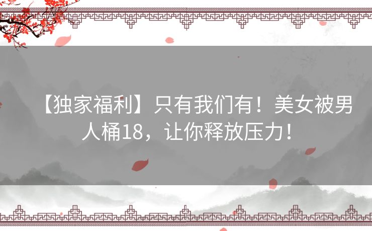 【独家福利】只有我们有！美女被男人桶18，让你释放压力！