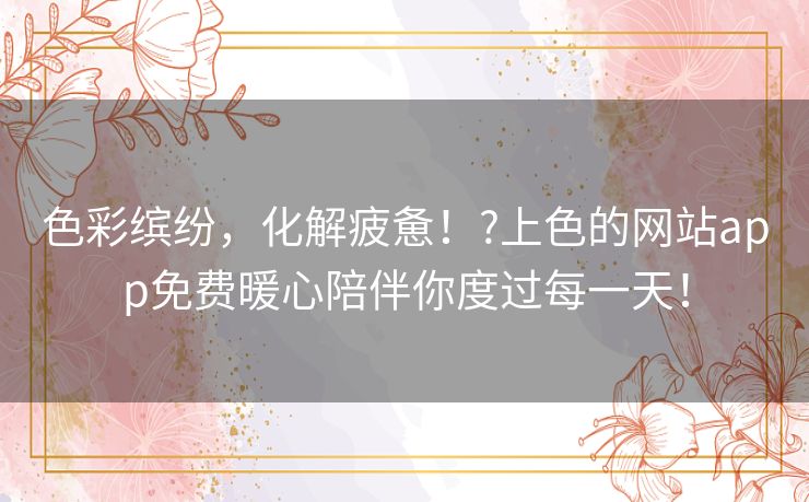 色彩缤纷，化解疲惫！?上色的网站app免费暖心陪伴你度过每一天！