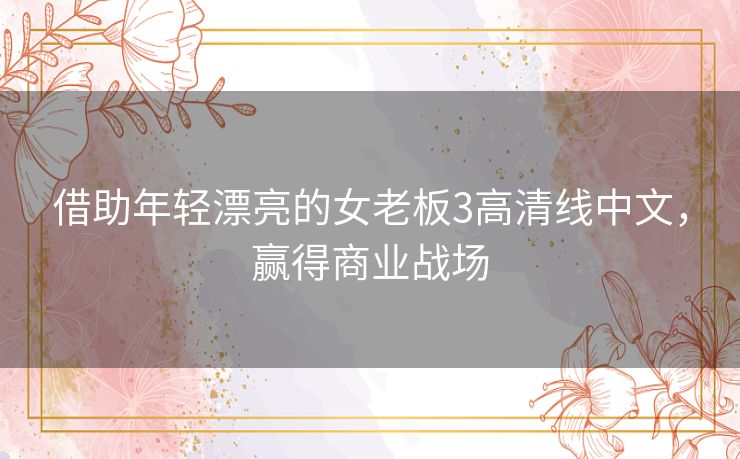 借助年轻漂亮的女老板3高清线中文，赢得商业战场