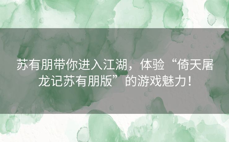 苏有朋带你进入江湖，体验“倚天屠龙记苏有朋版”的游戏魅力！