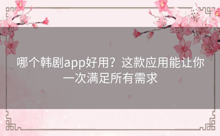 哪个韩剧app好用？这款应用能让你一次满足所有需求