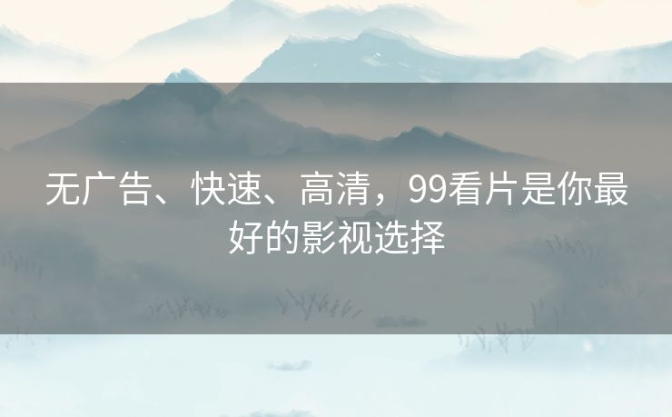 无广告、快速、高清，99看片是你最好的影视选择