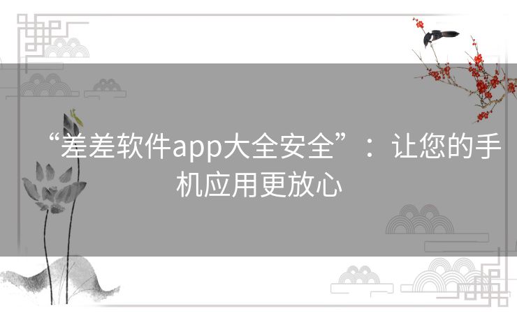 “差差软件app大全安全”：让您的手机应用更放心