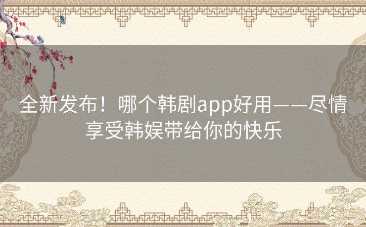 全新发布！哪个韩剧app好用——尽情享受韩娱带给你的快乐