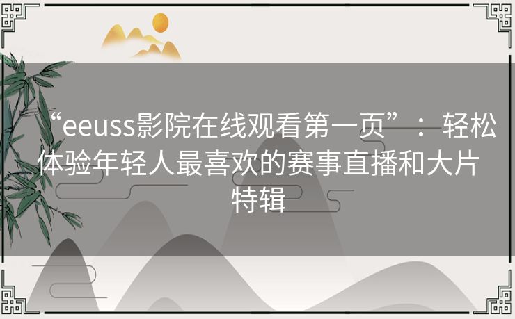 “eeuss影院在线观看第一页”：轻松体验年轻人最喜欢的赛事直播和大片特辑