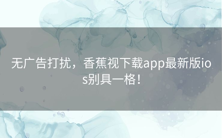 无广告打扰，香蕉视下载app最新版ios别具一格！