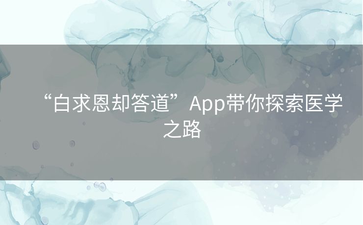“白求恩却答道”App带你探索医学之路