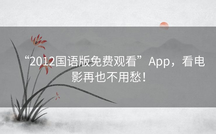 “2012国语版免费观看”App，看电影再也不用愁！