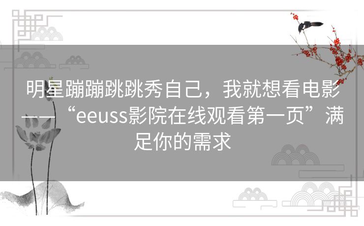明星蹦蹦跳跳秀自己，我就想看电影——“eeuss影院在线观看第一页”满足你的需求