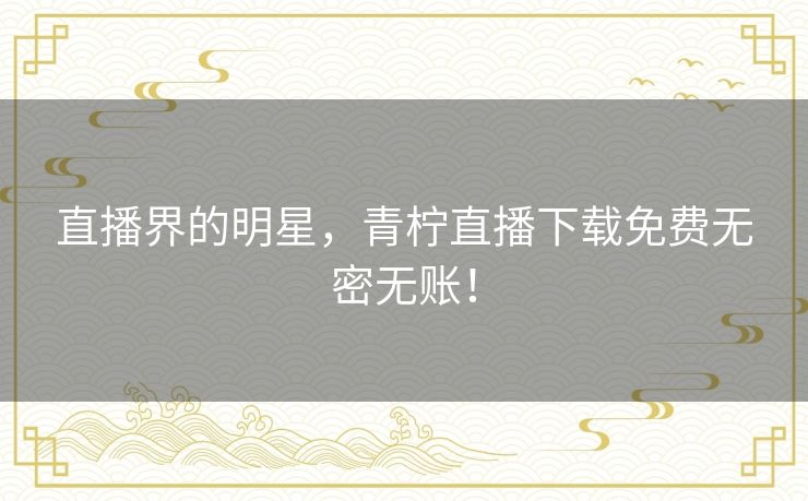 直播界的明星，青柠直播下载免费无密无账！