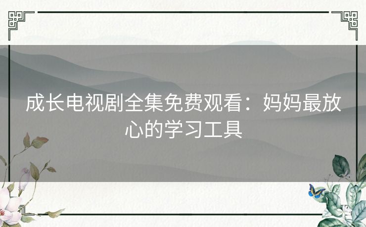 成长电视剧全集免费观看：妈妈最放心的学习工具