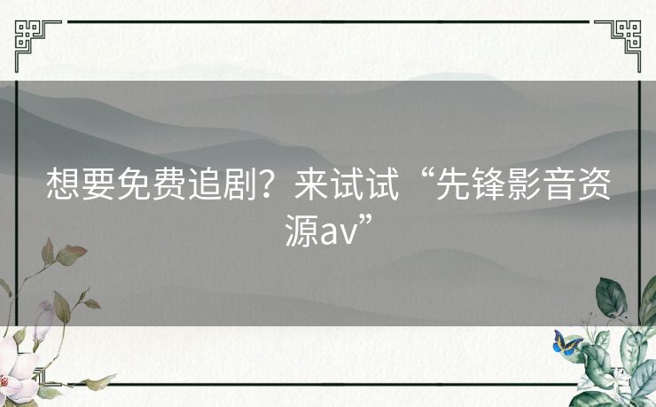 想要免费追剧？来试试“先锋影音资源av”
