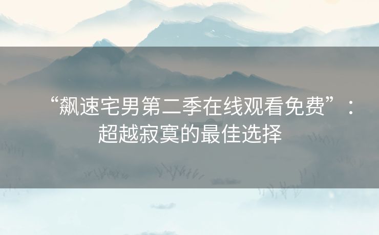 “飙速宅男第二季在线观看免费”：超越寂寞的最佳选择